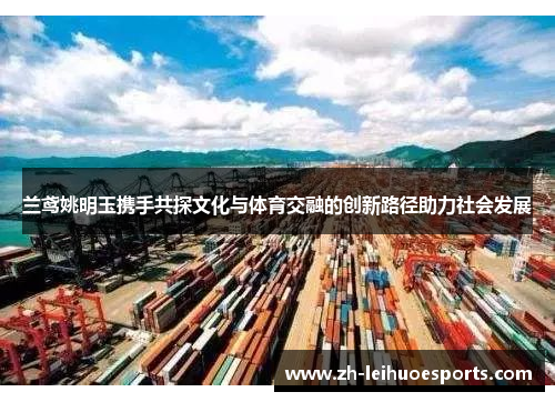 兰鸢姚明玉携手共探文化与体育交融的创新路径助力社会发展