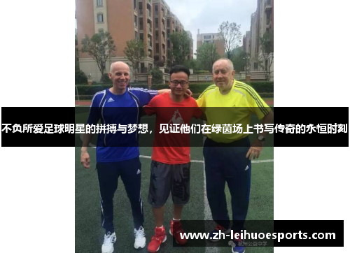 不负所爱足球明星的拼搏与梦想，见证他们在绿茵场上书写传奇的永恒时刻