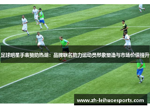 足球明星手表赞助热潮：品牌联名助力运动员形象塑造与市场价值提升