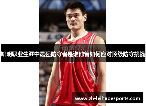 姚明职业生涯中最强防守者是谁他曾如何应对顶级防守挑战