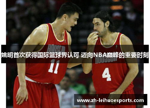 姚明首次获得国际篮球界认可 迈向NBA巅峰的重要时刻