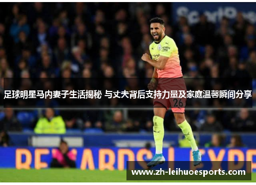 足球明星马内妻子生活揭秘 与丈夫背后支持力量及家庭温馨瞬间分享