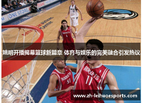 姚明开播揭幕篮球新篇章 体育与娱乐的完美融合引发热议