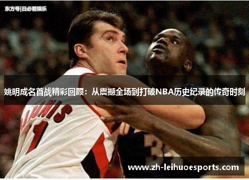 姚明成名首战精彩回顾：从震撼全场到打破NBA历史纪录的传奇时刻
