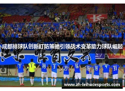 成都排球队创新盯防策略引领战术变革助力球队崛起