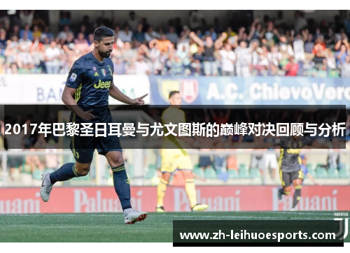 2017年巴黎圣日耳曼与尤文图斯的巅峰对决回顾与分析