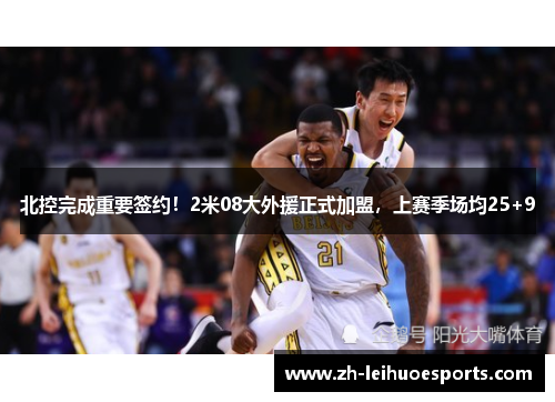北控完成重要签约！2米08大外援正式加盟，上赛季场均25+9
