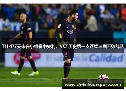 TH 477天未在小组赛中失利，VCT历史第一支连续三届不败战队